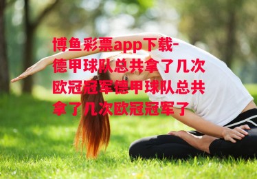 博鱼彩票app下载-德甲球队总共拿了几次欧冠冠军德甲球队总共拿了几次欧冠冠军了