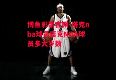 博鱼彩票官网-塔克nba球员塔克NBA球员多大岁数