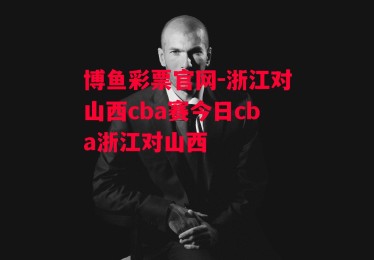 博鱼彩票官网-浙江对山西cba赛今日cba浙江对山西