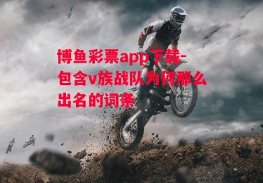 博鱼彩票app下载-包含v族战队为何那么出名的词条