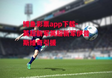 博鱼彩票app下载-英超新军英超新军伊普斯维奇引援