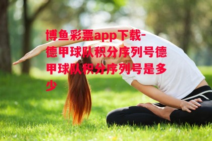 博鱼彩票app下载-德甲球队积分序列号德甲球队积分序列号是多少